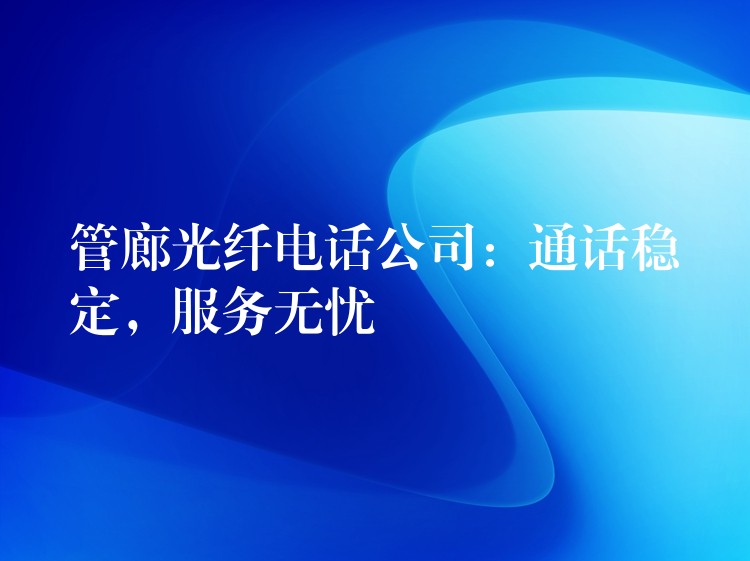 管廊光纖電話公司：通話穩(wěn)定，服務無憂