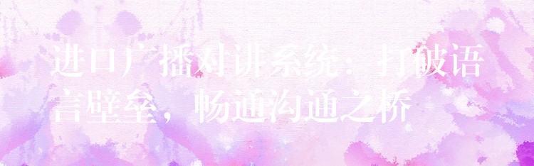  進(jìn)口廣播對(duì)講系統(tǒng)：打破語言壁壘，暢通溝通之橋