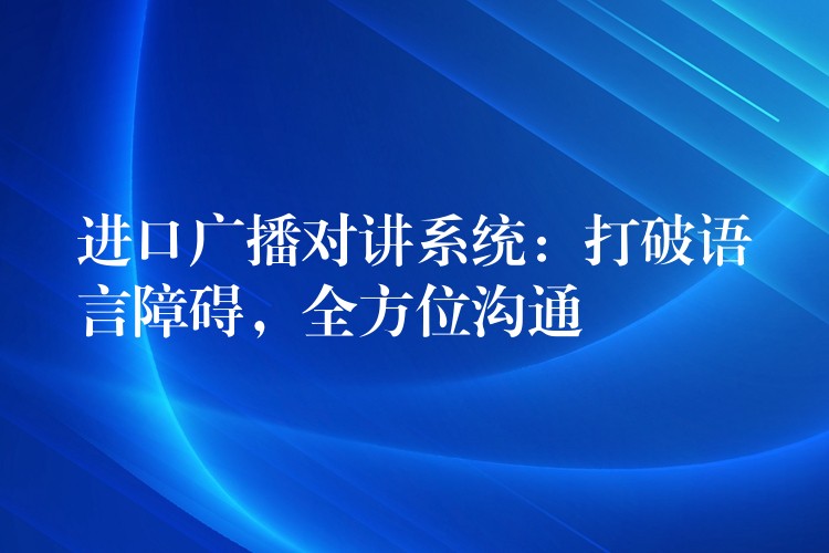  進(jìn)口廣播對講系統(tǒng)：打破語言障礙，全方位溝通