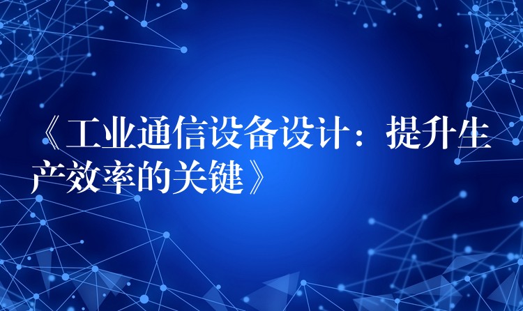  《工業(yè)通信設備設計：提升生產(chǎn)效率的關鍵》