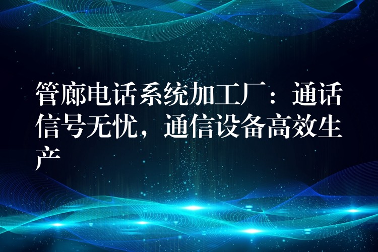 管廊電話系統(tǒng)加工廠：通話信號(hào)無(wú)憂，通信設(shè)備高效生產(chǎn)