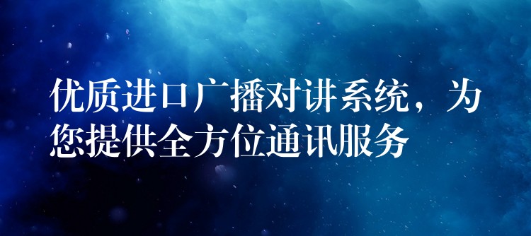  優(yōu)質(zhì)進(jìn)口廣播對講系統(tǒng)，為您提供全方位通訊服務(wù)