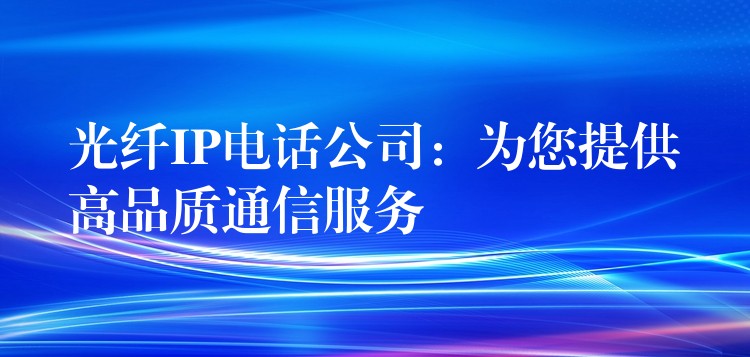  光纖IP電話公司：為您提供高品質(zhì)通信服務