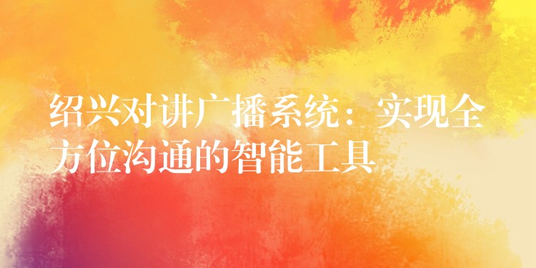  紹興對講廣播系統(tǒng)：實(shí)現(xiàn)全方位溝通的智能工具
