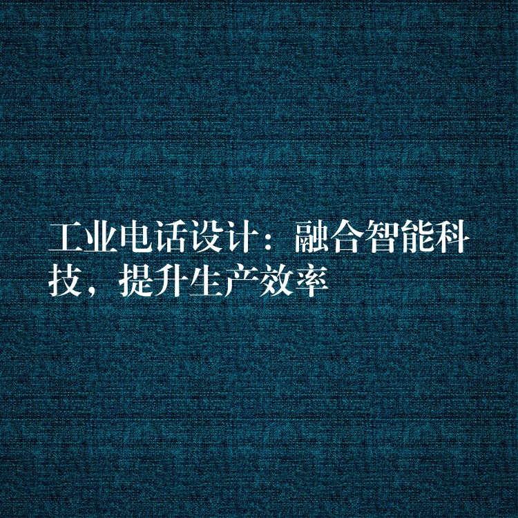  工業(yè)電話設(shè)計(jì)：融合智能科技，提升生產(chǎn)效率