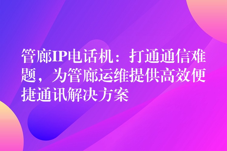  管廊IP電話機(jī)：打通通信難題，為管廊運(yùn)維提供高效便捷通訊解決方案