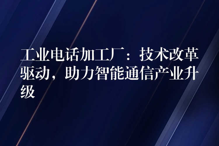  工業(yè)電話加工廠：技術(shù)改革驅(qū)動(dòng)，助力智能通信產(chǎn)業(yè)升級(jí)