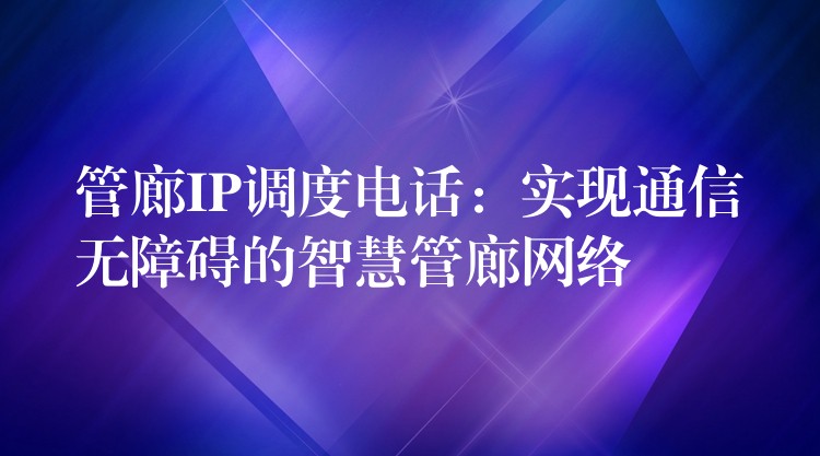 管廊IP調(diào)度電話：實(shí)現(xiàn)通信無障礙的智慧管廊網(wǎng)絡(luò)