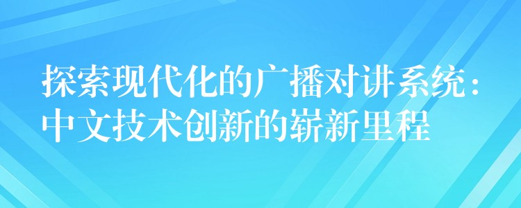  探索現(xiàn)代化的廣播對講系統(tǒng)：中文技術創(chuàng)新的嶄新里程