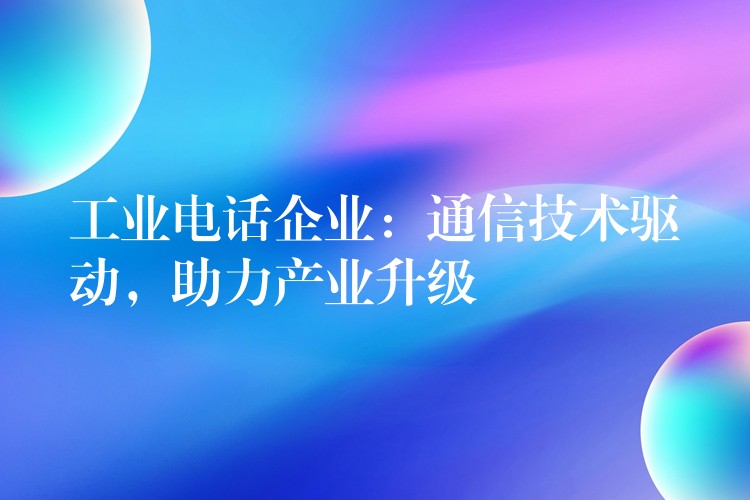 工業(yè)電話企業(yè)：通信技術驅動，助力產業(yè)升級
