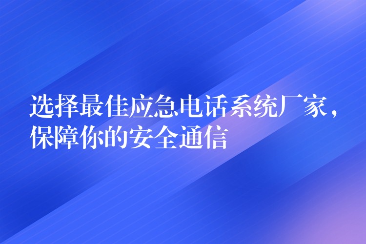  選擇最佳應(yīng)急電話系統(tǒng)廠家，保障你的安全通信