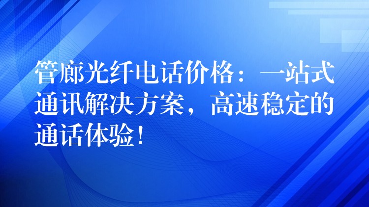  管廊光纖電話價格：一站式通訊解決方案，高速穩(wěn)定的通話體驗！