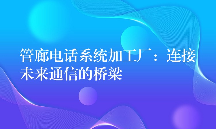 管廊電話系統加工廠：連接未來通信的橋梁