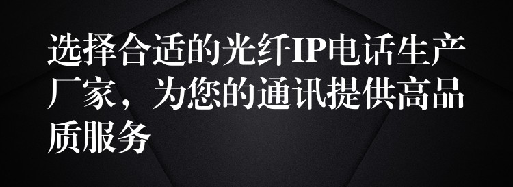  選擇合適的光纖IP電話生產(chǎn)廠家，為您的通訊提供高品質(zhì)服務(wù)