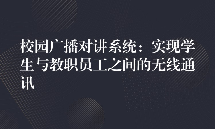  校園廣播對講系統(tǒng)：實現(xiàn)學生與教職員工之間的無線通訊