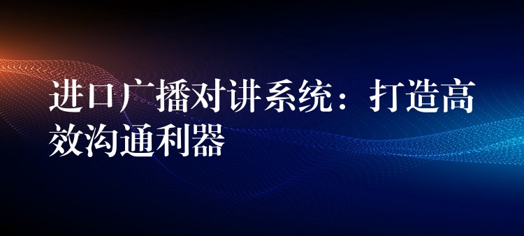  進(jìn)口廣播對講系統(tǒng)：打造高效溝通利器