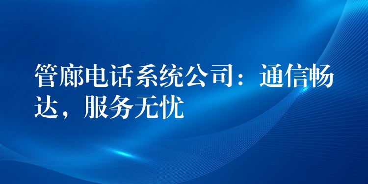  管廊電話系統(tǒng)公司：通信暢達，服務無憂