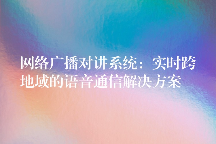  網絡廣播對講系統(tǒng)：實時跨地域的語音通信解決方案