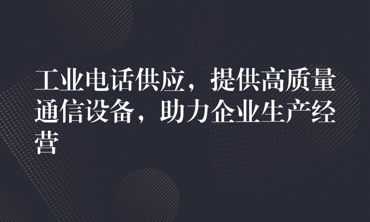  工業(yè)電話供應(yīng)，提供高質(zhì)量通信設(shè)備，助力企業(yè)生產(chǎn)經(jīng)營