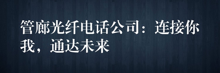  管廊光纖電話公司：連接你我，通達(dá)未來