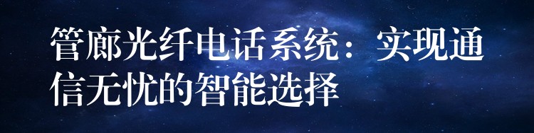  管廊光纖電話系統(tǒng)：實(shí)現(xiàn)通信無(wú)憂的智能選擇