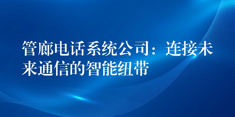管廊電話系統(tǒng)公司：連接未來通信的智能紐帶