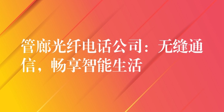  管廊光纖電話公司：無縫通信，暢享智能生活