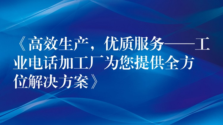  《高效生產，優(yōu)質服務——工業(yè)電話加工廠為您提供全方位解決方案》