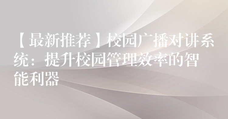  【最新推薦】校園廣播對講系統(tǒng)：提升校園管理效率的智能利器