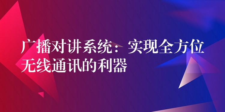  廣播對講系統(tǒng)：實(shí)現(xiàn)全方位無線通訊的利器