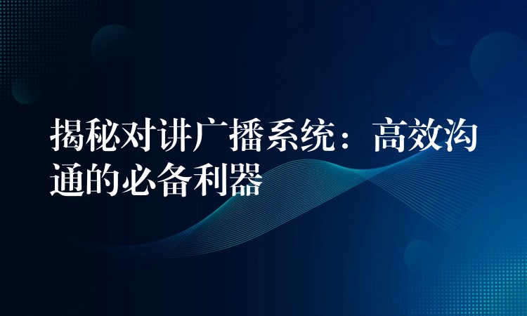 揭秘對(duì)講廣播系統(tǒng)：高效溝通的必備利器