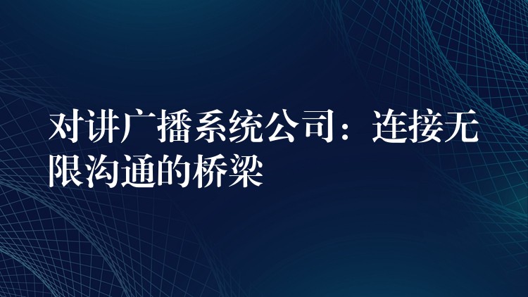  對講廣播系統(tǒng)公司：連接無限溝通的橋梁