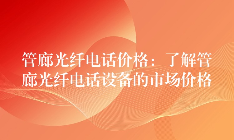  管廊光纖電話價(jià)格：了解管廊光纖電話設(shè)備的市場價(jià)格