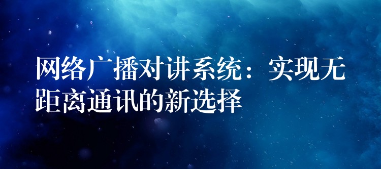  網(wǎng)絡(luò)廣播對(duì)講系統(tǒng)：實(shí)現(xiàn)無距離通訊的新選擇