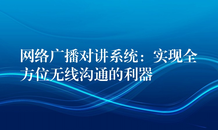  網絡廣播對講系統(tǒng)：實現(xiàn)全方位無線溝通的利器