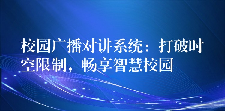 校園廣播對(duì)講系統(tǒng)：打破時(shí)空限制，暢享智慧校園