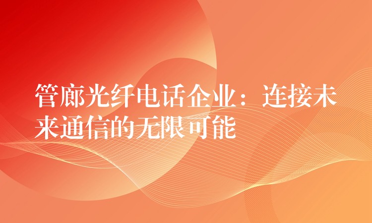 管廊光纖電話企業(yè)：連接未來通信的無限可能