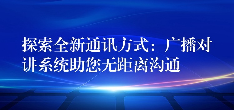  探索全新通訊方式：廣播對(duì)講系統(tǒng)助您無距離溝通