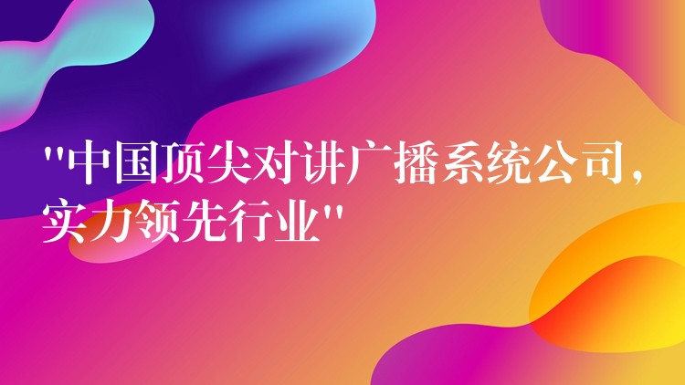  “中國頂尖對講廣播系統(tǒng)公司，實(shí)力領(lǐng)先行業(yè)”