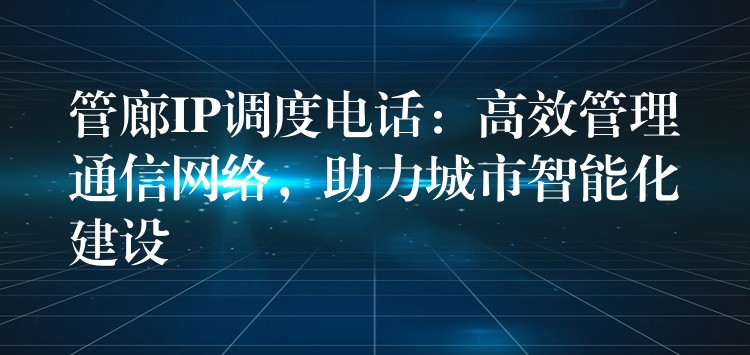  管廊IP調(diào)度電話(huà)：高效管理通信網(wǎng)絡(luò)，助力城市智能化建設(shè)