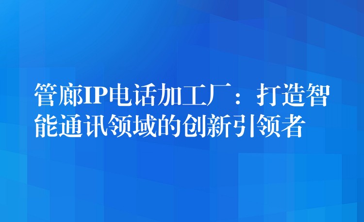  管廊IP電話加工廠：打造智能通訊領域的創(chuàng)新引領者