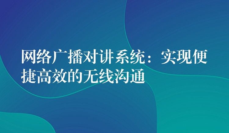 網(wǎng)絡(luò)廣播對(duì)講系統(tǒng):實(shí)現(xiàn)便捷高效的無(wú)線溝通 網(wǎng)絡(luò)廣播對(duì)講系統(tǒng):實(shí)現(xiàn)便捷高效的無(wú)線溝通