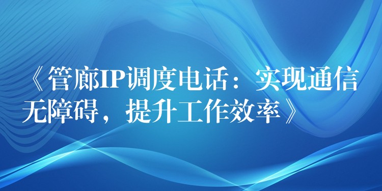 《管廊IP調(diào)度電話：實(shí)現(xiàn)通信無障礙，提升工作效率》