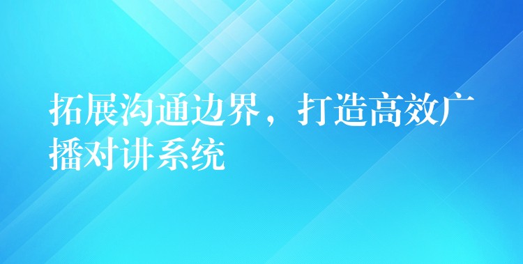  拓展溝通邊界，打造高效廣播對講系統(tǒng)