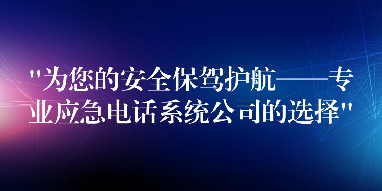  “為您的安全保駕護(hù)航——專(zhuān)業(yè)應(yīng)急電話(huà)系統(tǒng)公司的選擇”