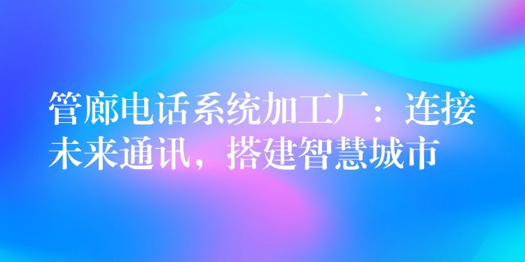  管廊電話系統(tǒng)加工廠：連接未來通訊，搭建智慧城市