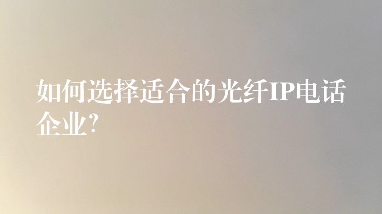  如何選擇適合的光纖IP電話企業(yè)？