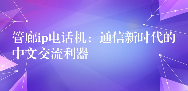  管廊ip電話機(jī)：通信新時代的中文交流利器