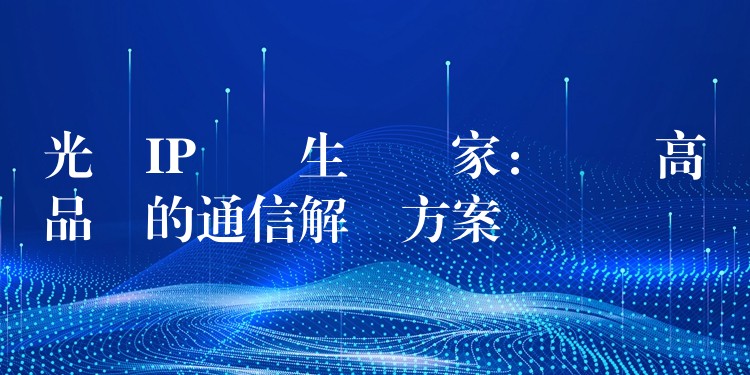  光纖IP電話生產廠家：選擇高品質的通信解決方案