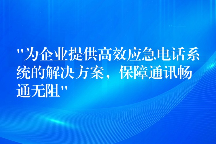 “為企業(yè)提供高效應(yīng)急電話系統(tǒng)的解決方案，保障通訊暢通無阻”